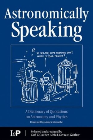 Astronomically Speaking: A Dictionary of Quotations on Astronomy and Physics